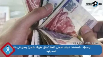 رسميًا.. شهادات البنك الأهلي 2025 تحقق عائدًا شهريًا يصل إلى 100 ألف جنيه